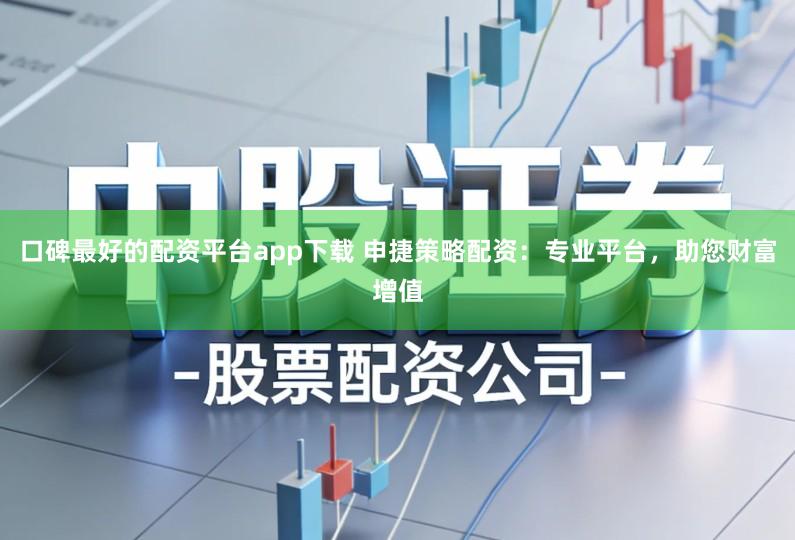 口碑最好的配资平台app下载 申捷策略配资：专业平台，助您财富增值