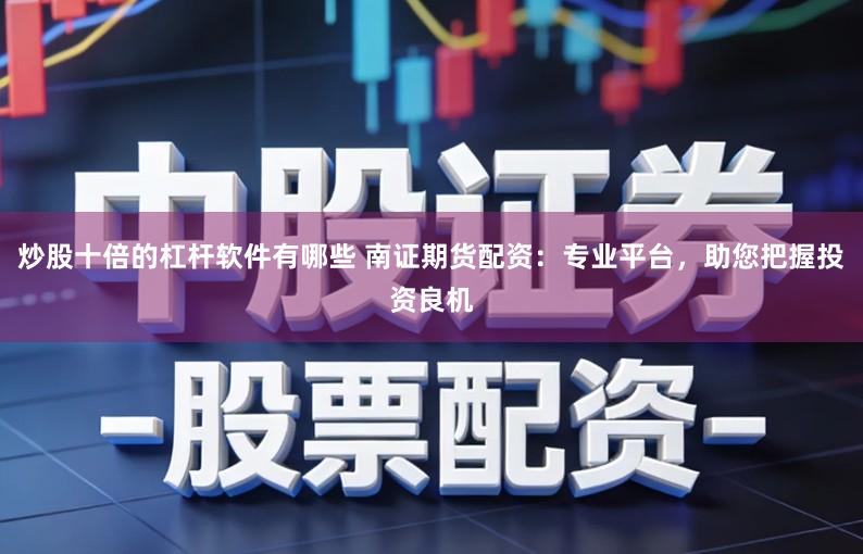 炒股十倍的杠杆软件有哪些 南证期货配资：专业平台，助您把握投资良机