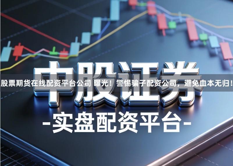 股票期货在线配资平台公司 曝光！警惕骗子配资公司，避免血本无归！