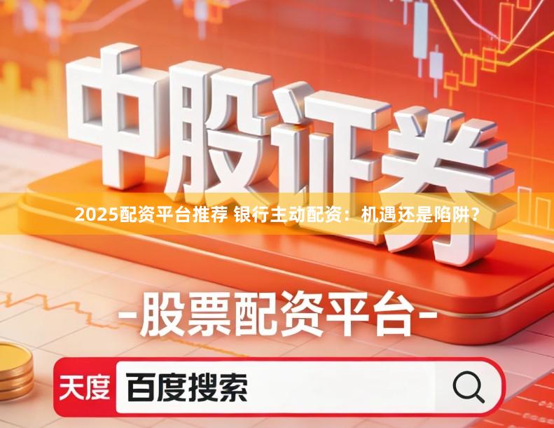 2025配资平台推荐 银行主动配资：机遇还是陷阱？