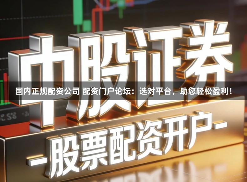 国内正规配资公司 配资门户论坛：选对平台，助您轻松盈利！