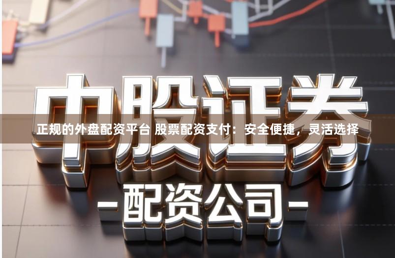 正规的外盘配资平台 股票配资支付：安全便捷，灵活选择