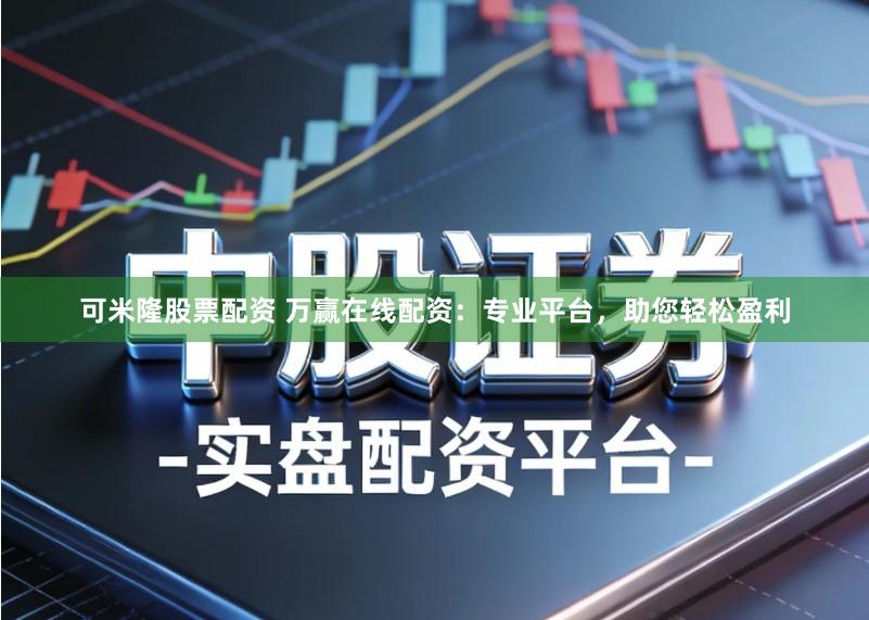 可米隆股票配资 万赢在线配资：专业平台，助您轻松盈利