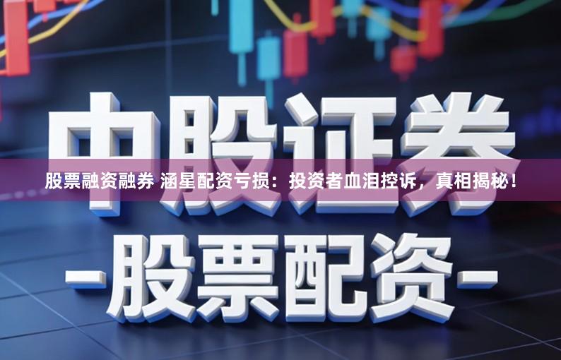 股票融资融券 涵星配资亏损：投资者血泪控诉，真相揭秘！