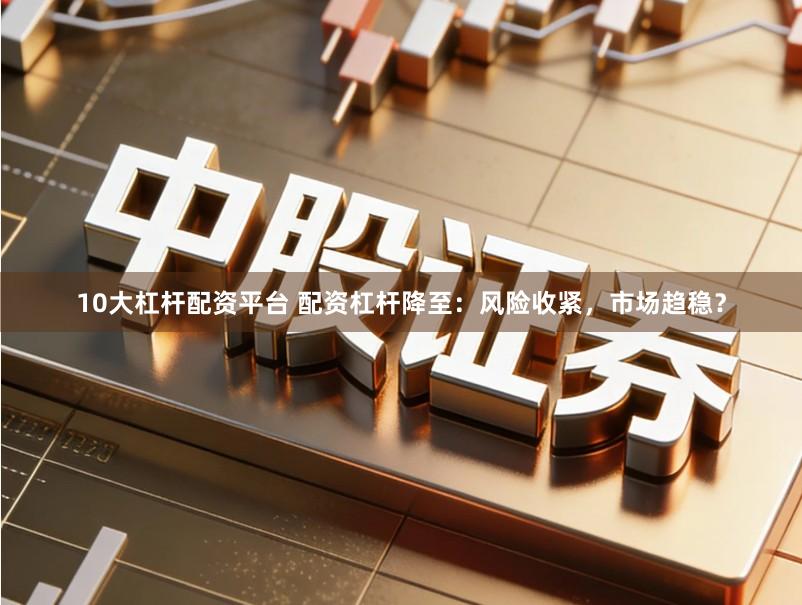 10大杠杆配资平台 配资杠杆降至：风险收紧，市场趋稳？