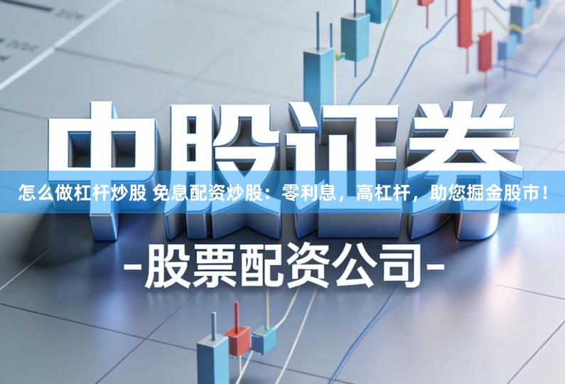 怎么做杠杆炒股 免息配资炒股：零利息，高杠杆，助您掘金股市！