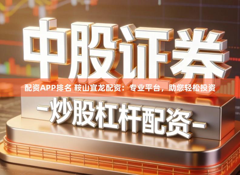 配资APP排名 鞍山宜龙配资：专业平台，助您轻松投资