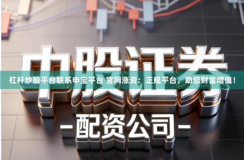 杠杆炒股平台联系申宝平台 官网涨资：正规平台，助您财富增值！