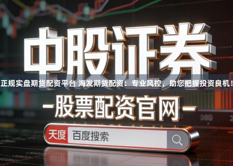 正规实盘期货配资平台 海发期货配资：专业风控，助您把握投资良机！