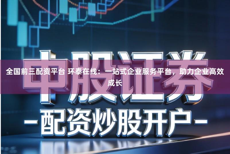 全国前三配资平台 环泰在线：一站式企业服务平台，助力企业高效成长