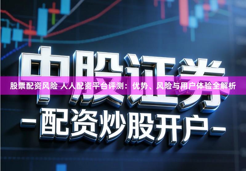 股票配资风险 人人配资平台评测：优势、风险与用户体验全解析
