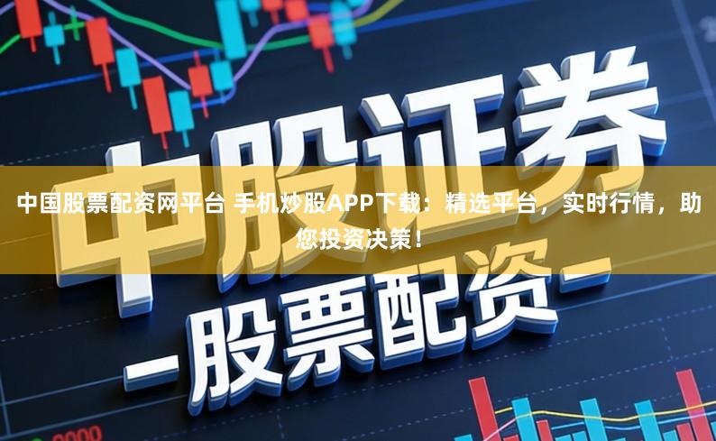 中国股票配资网平台 手机炒股APP下载：精选平台，实时行情，助您投资决策！