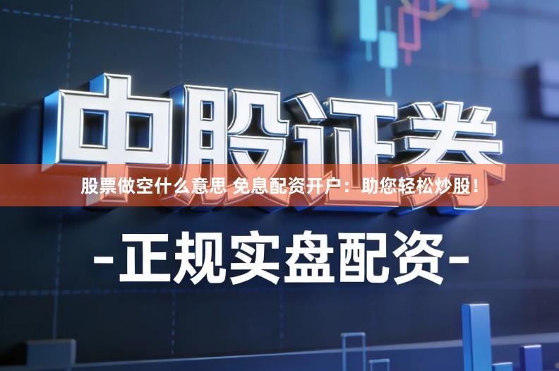 股票做空什么意思 免息配资开户：助您轻松炒股！