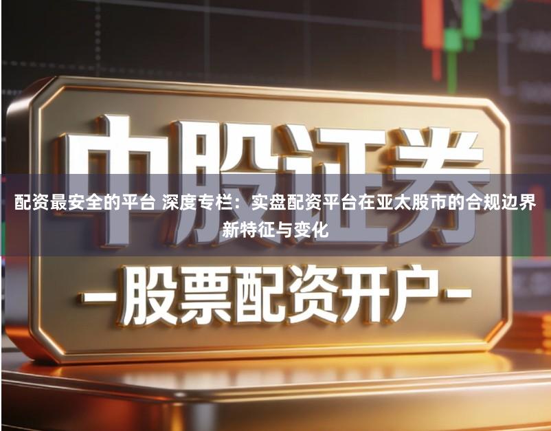 配资最安全的平台 深度专栏：实盘配资平台在亚太股市的合规边界新特征与变化