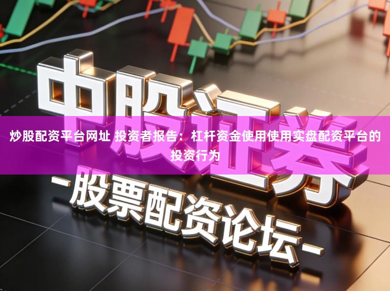 炒股配资平台网址 投资者报告：杠杆资金使用使用实盘配资平台的投资行为