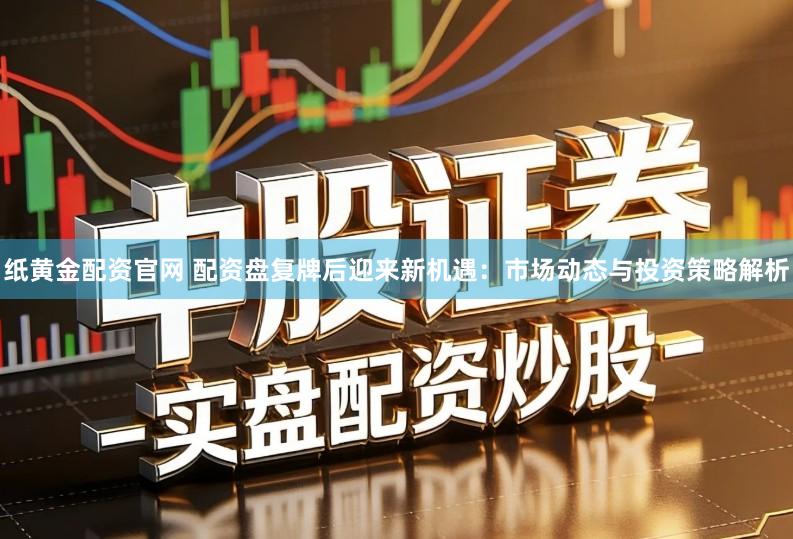 纸黄金配资官网 配资盘复牌后迎来新机遇：市场动态与投资策略解析