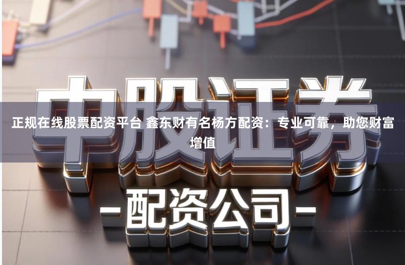 正规在线股票配资平台 鑫东财有名杨方配资：专业可靠，助您财富增值