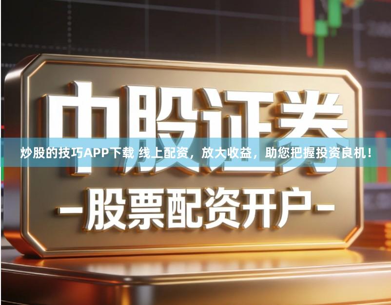 炒股的技巧APP下载 线上配资，放大收益，助您把握投资良机！