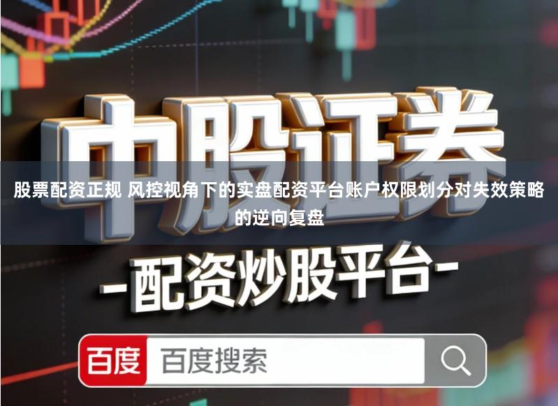 股票配资正规 风控视角下的实盘配资平台账户权限划分对失效策略的逆向复盘