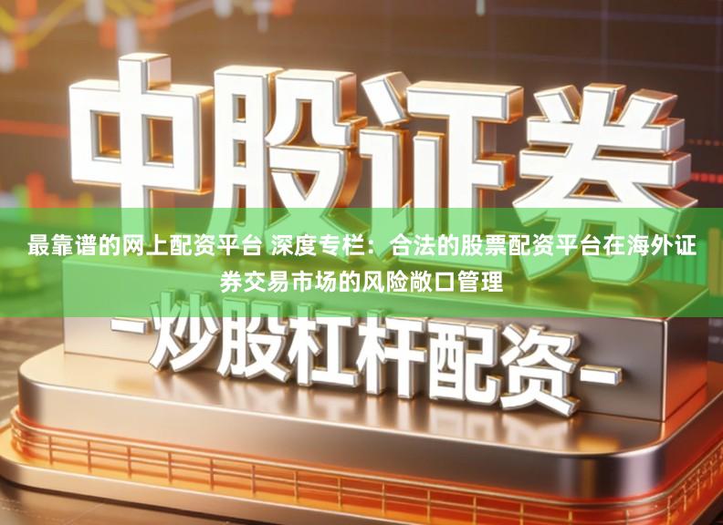 最靠谱的网上配资平台 深度专栏：合法的股票配资平台在海外证券交易市场的风险敞口管理