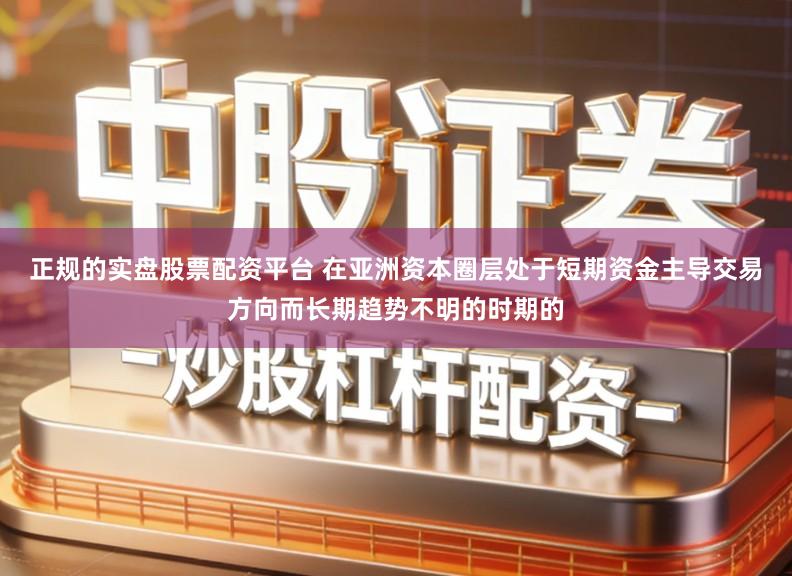 正规的实盘股票配资平台 在亚洲资本圈层处于短期资金主导交易方向而长期趋势不明的时期的