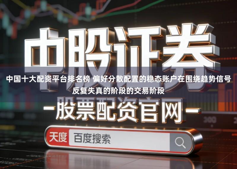 中国十大配资平台排名榜 偏好分散配置的稳态账户在围绕趋势信号反复失真的阶段的交易阶段