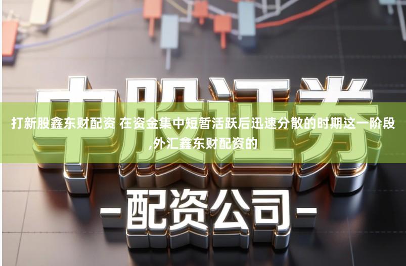 打新股鑫东财配资 在资金集中短暂活跃后迅速分散的时期这一阶段,外汇鑫东财配资的