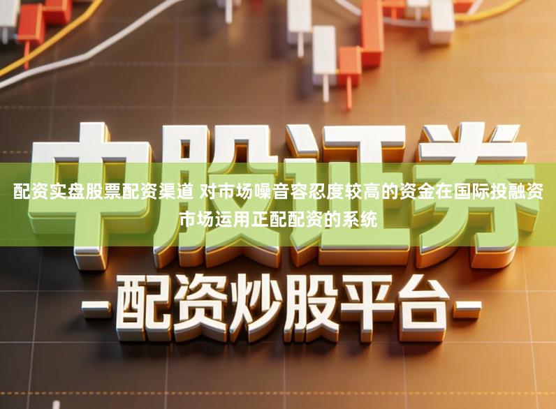 配资实盘股票配资渠道 对市场噪音容忍度较高的资金在国际投融资市场运用正配配资的系统