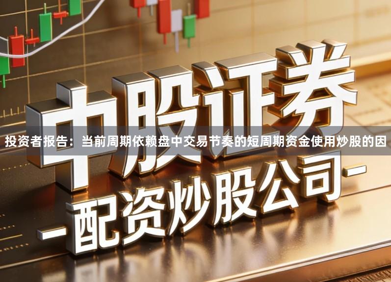 投资者报告：当前周期依赖盘中交易节奏的短周期资金使用炒股的因