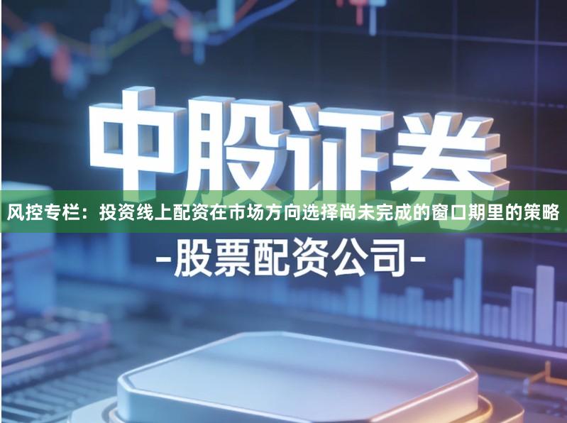 风控专栏：投资线上配资在市场方向选择尚未完成的窗口期里的策略