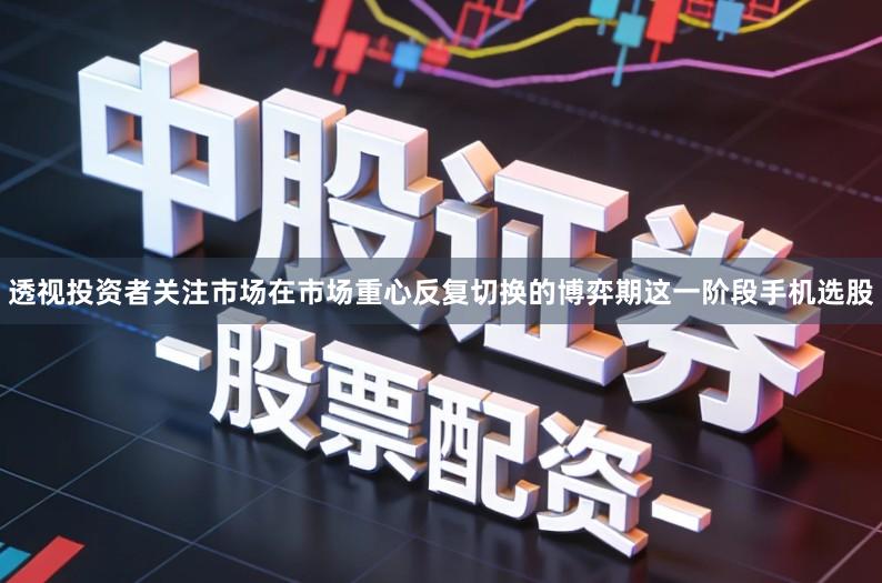 透视投资者关注市场在市场重心反复切换的博弈期这一阶段手机选股