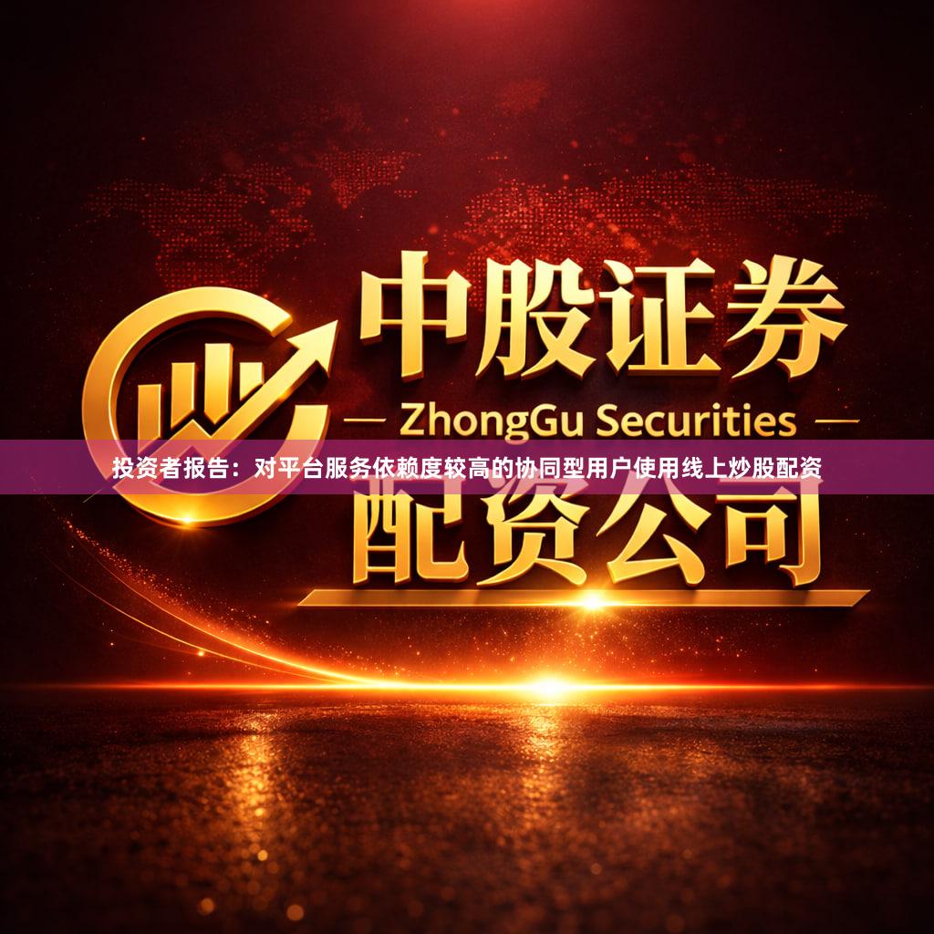 投资者报告:对平台服务依赖度较高的协同型用户使用线上炒股配资