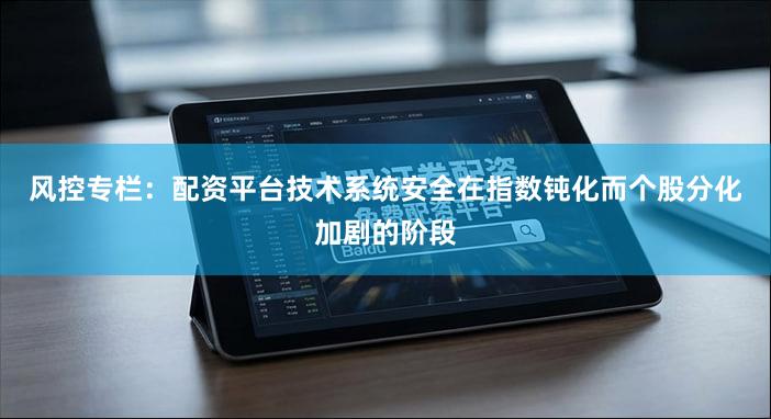 风控专栏：配资平台技术系统安全在指数钝化而个股分化加剧的阶段