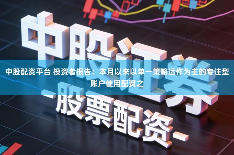 中股配资平台 投资者报告:本月以来以单一策略运作为主的专注型账户使用配资之