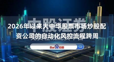 2026年以来大中华股票市场炒股配资公司的自动化风控流程跨周