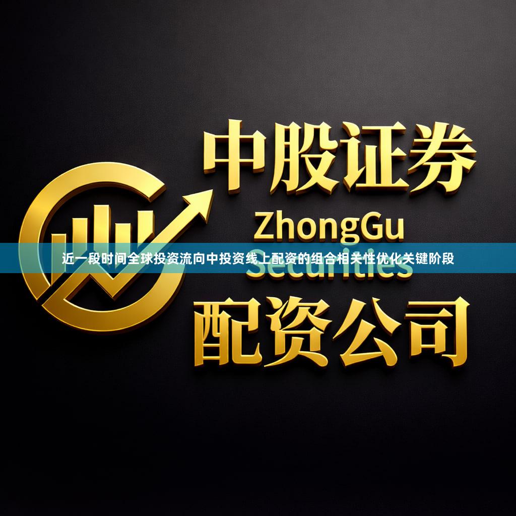 近一段时间全球投资流向中投资线上配资的组合相关性优化关键阶段