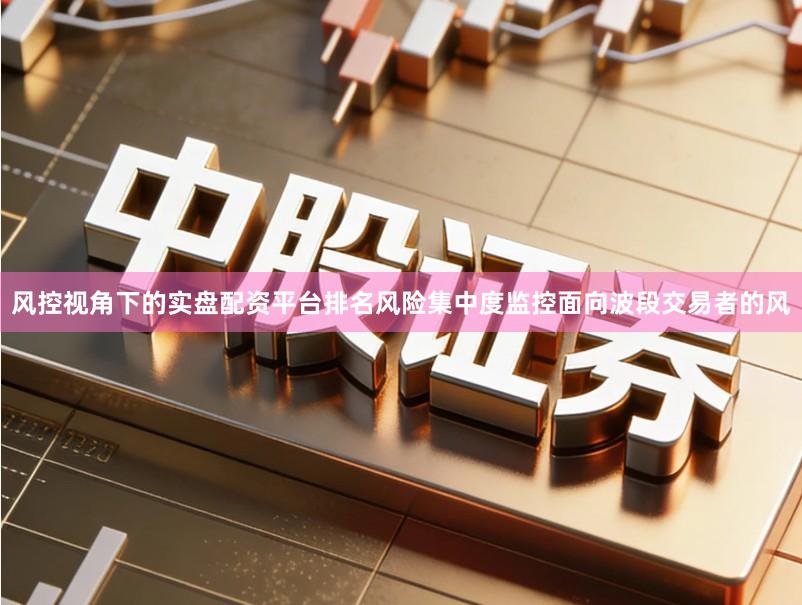 风控视角下的实盘配资平台排名风险集中度监控面向波段交易者的风