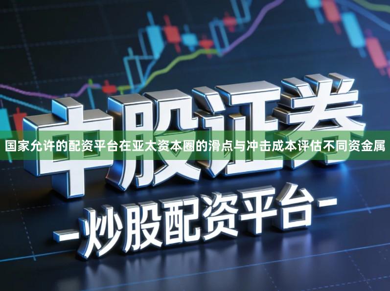 国家允许的配资平台在亚太资本圈的滑点与冲击成本评估不同资金属