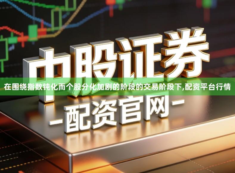 在围绕指数钝化而个股分化加剧的阶段的交易阶段下,配资平台行情