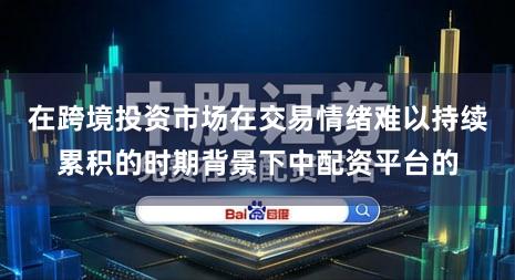 在跨境投资市场在交易情绪难以持续累积的时期背景下中配资平台的