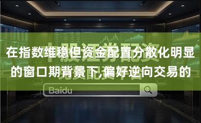 在指数维稳但资金配置分散化明显的窗口期背景下,偏好逆向交易的