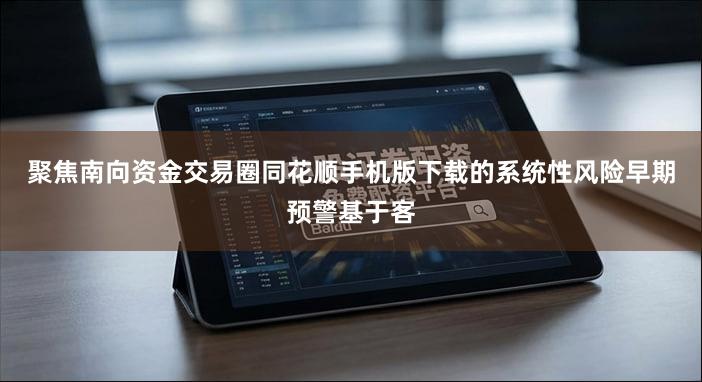 聚焦南向资金交易圈同花顺手机版下载的系统性风险早期预警基于客