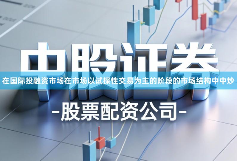 在国际投融资市场在市场以试探性交易为主的阶段的市场结构中中炒