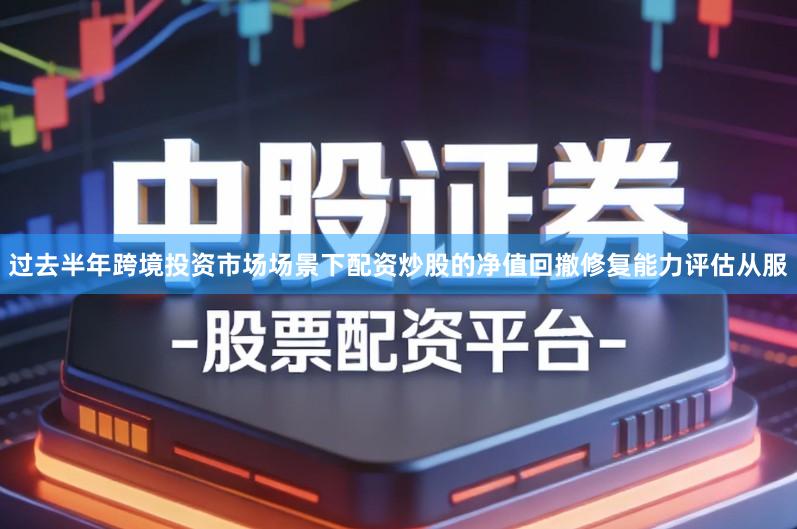 过去半年跨境投资市场场景下配资炒股的净值回撤修复能力评估从服