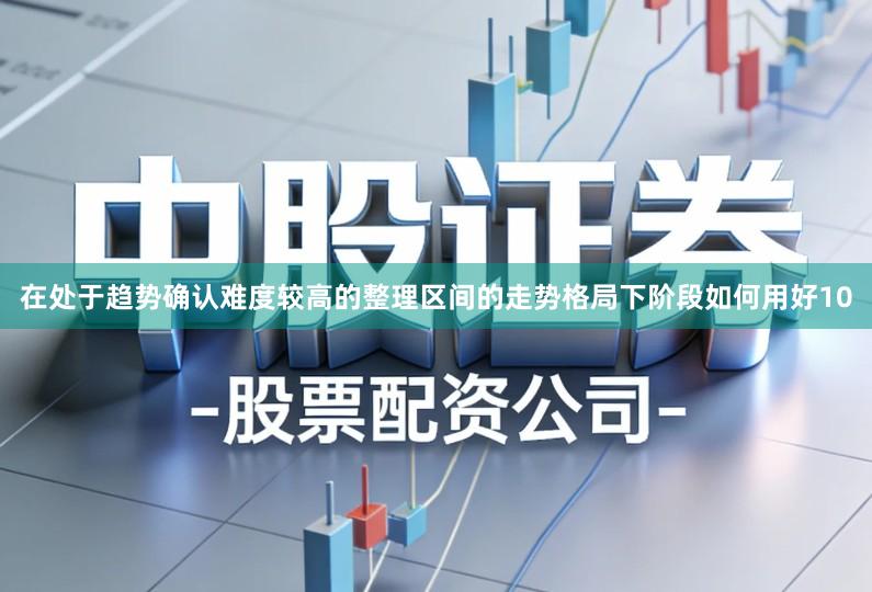 在处于趋势确认难度较高的整理区间的走势格局下阶段如何用好10