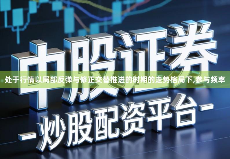 处于行情以局部反弹与修正交替推进的时期的走势格局下,参与频率