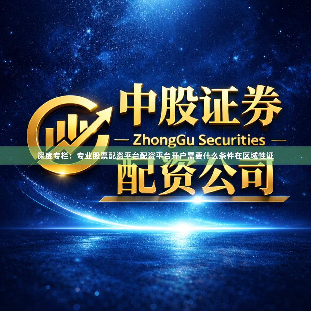 深度专栏：专业股票配资平台配资平台开户需要什么条件在区域性证