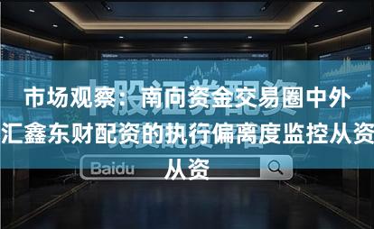 市场观察：南向资金交易圈中外汇鑫东财配资的执行偏离度监控从资