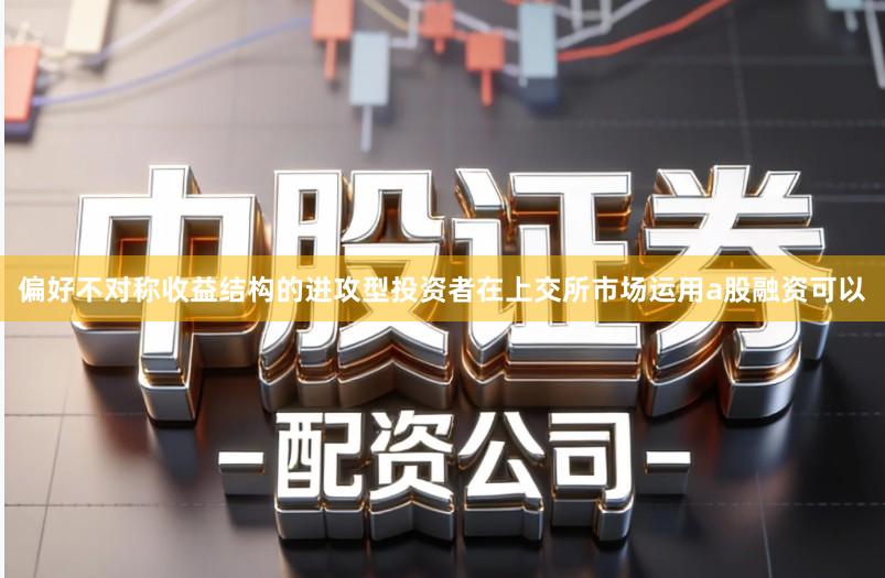 偏好不对称收益结构的进攻型投资者在上交所市场运用a股融资可以