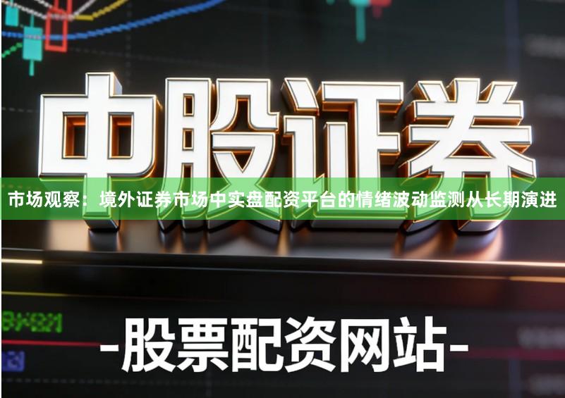 市场观察：境外证券市场中实盘配资平台的情绪波动监测从长期演进